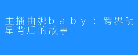 主播由娜baby：跨界明星背后的故事