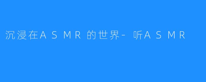 沉浸在ASMR的世界-听ASMR