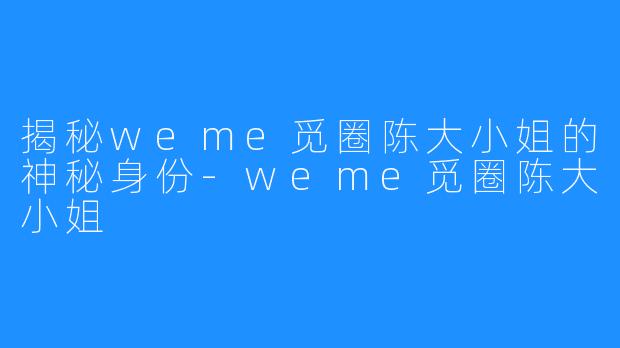 揭秘weme觅圈陈大小姐的神秘身份-weme觅圈陈大小姐