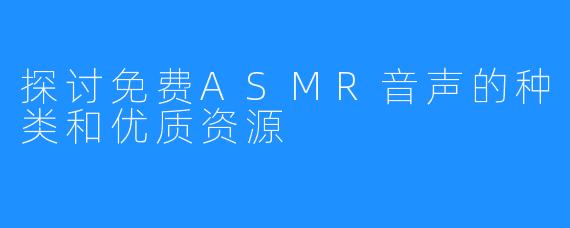 探讨免费ASMR音声的种类和优质资源