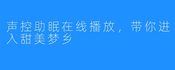 声控助眠在线播放,带你进入甜美梦乡