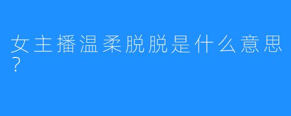 女主播温柔脱脱是什么意思？