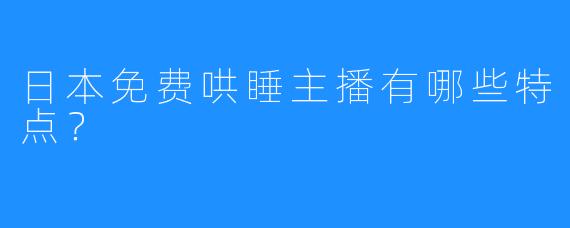日本免费哄睡主播有哪些特点？