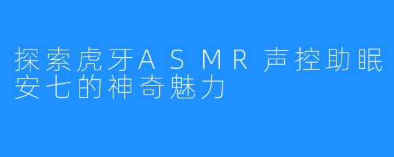 探索虎牙ASMR声控助眠安七的神奇魅力
