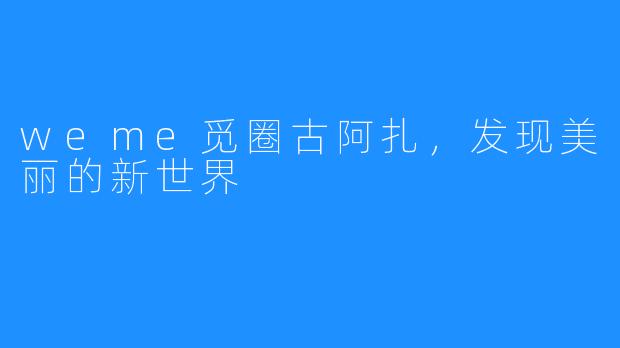 weme觅圈古阿扎，发现美丽的新世界