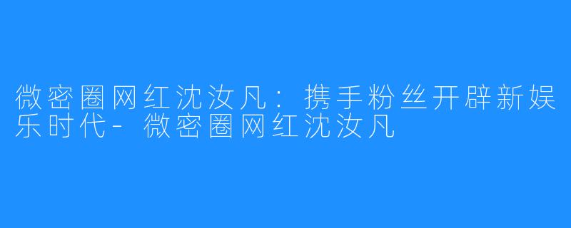 微密圈网红沈汝凡:携手粉丝开辟新娱乐时代-微密圈网红沈汝凡