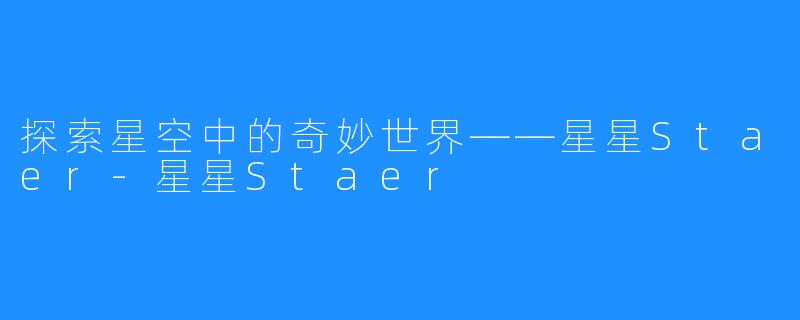 探索星空中的奇妙世界——星星Staer-星星Staer