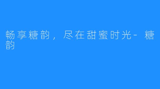 畅享糖韵,尽在甜蜜时光-糖韵