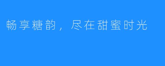 畅享糖韵,尽在甜蜜时光