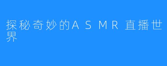 探秘奇妙的ASMR直播世界