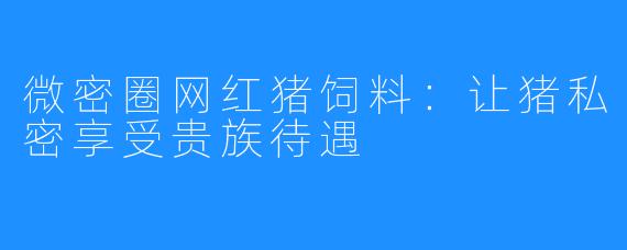 微密圈网红猪饲料：让猪私密享受贵族待遇