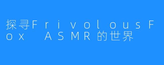 探寻FrivolousFox ASMR的世界