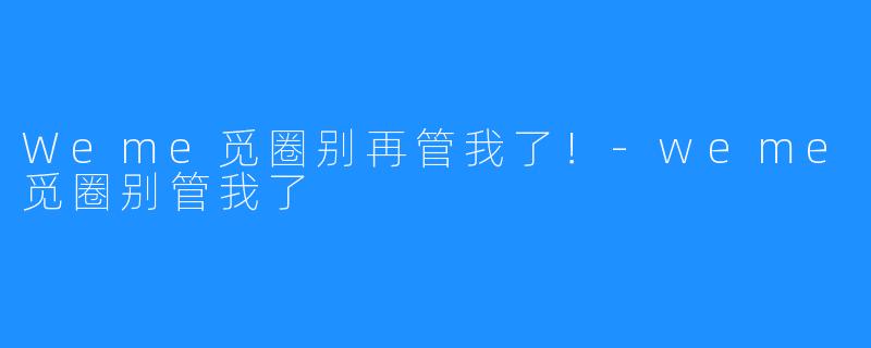 Weme觅圈别再管我了！-weme觅圈别管我了