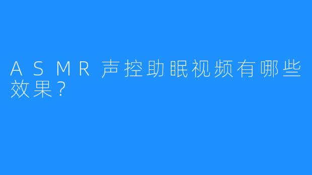 ASMR声控助眠视频有哪些效果？