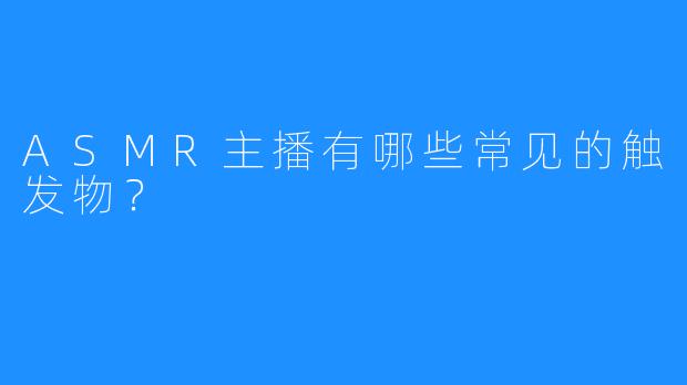 ASMR主播有哪些常见的触发物？