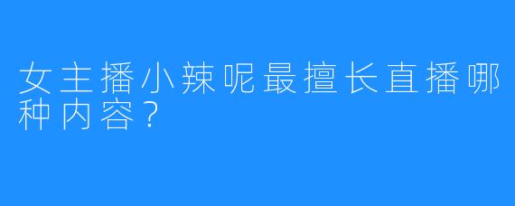 女主播小辣呢最擅长直播哪种内容？