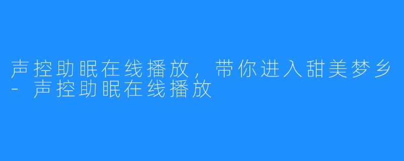 声控助眠在线播放,带你进入甜美梦乡-声控助眠在线播放