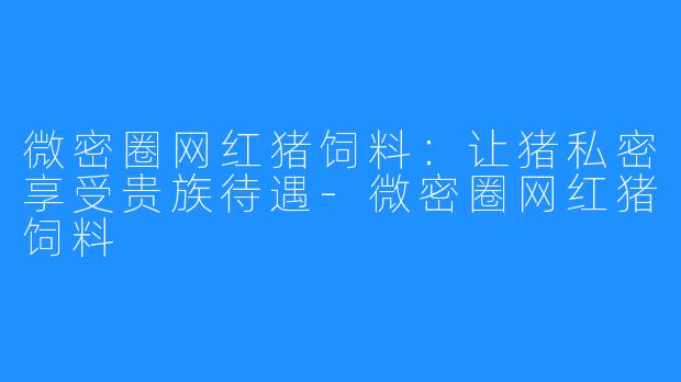 微密圈网红猪饲料：让猪私密享受贵族待遇-微密圈网红猪饲料