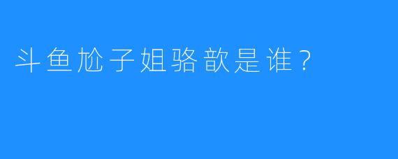 斗鱼尬子姐骆歆是谁？