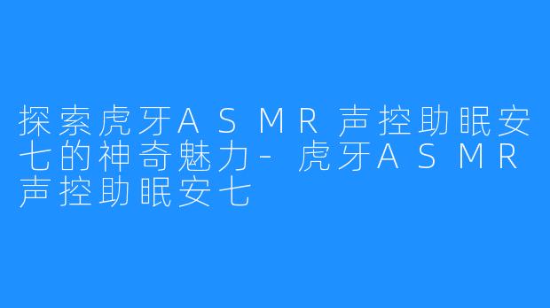 探索虎牙ASMR声控助眠安七的神奇魅力-虎牙ASMR声控助眠安七
