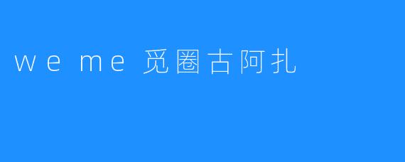 weme觅圈古阿扎，发现美丽的新世界