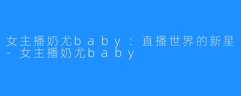 女主播奶尤baby:直播世界的新星-女主播奶尤baby