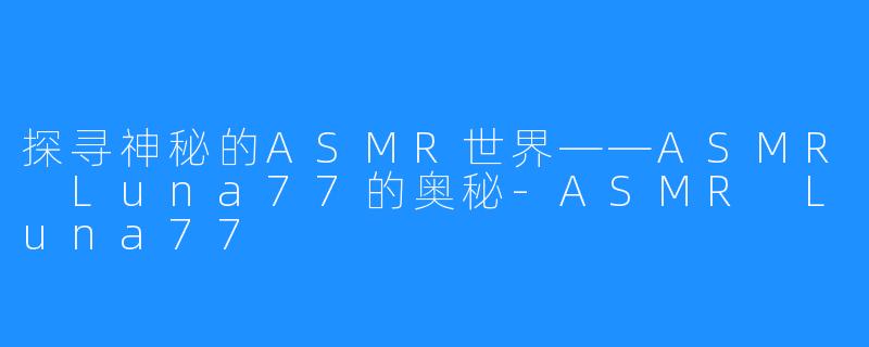 探寻神秘的ASMR世界——ASMR Luna77的奥秘-ASMR Luna77