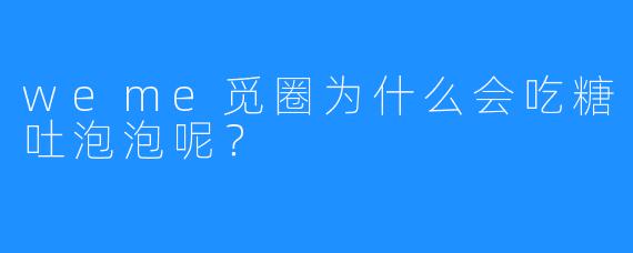 weme觅圈为什么会吃糖吐泡泡呢？