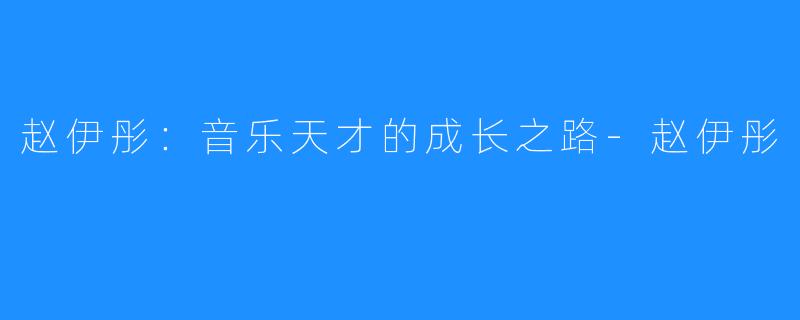 赵伊彤:音乐天才的成长之路-赵伊彤