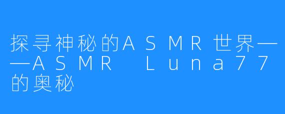 探寻神秘的ASMR世界——ASMR Luna77的奥秘