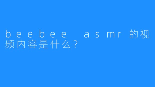 beebee asmr的视频内容是什么？