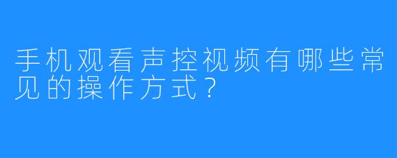 手机观看声控视频有哪些常见的操作方式？