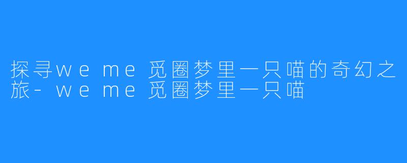 探寻weme觅圈梦里一只喵的奇幻之旅-weme觅圈梦里一只喵