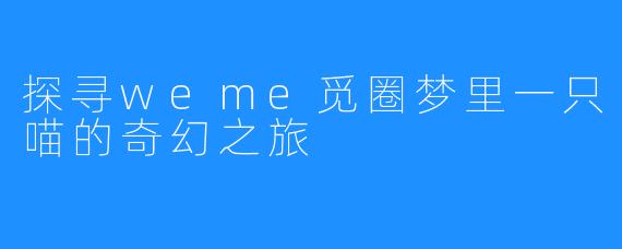 探寻weme觅圈梦里一只喵的奇幻之旅