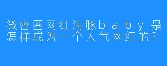 微密圈网红海豚baby是怎样成为一个人气网红的？