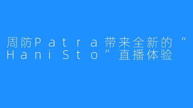 周防Patra带来全新的“HaniSto”直播体验