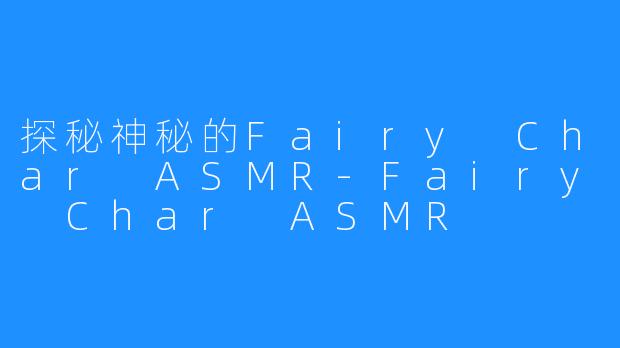 探秘神秘的Fairy Char ASMR-Fairy Char ASMR