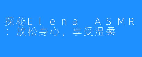 探秘Elena ASMR：放松身心，享受温柔