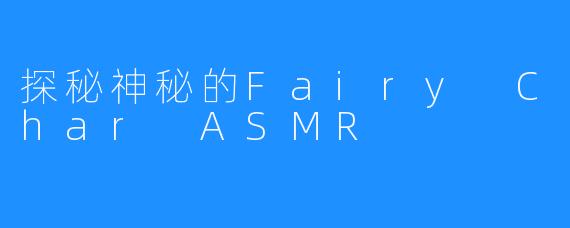 探秘神秘的Fairy Char ASMR