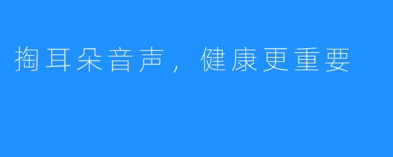 掏耳朵音声,健康更重要