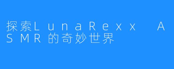 探索LunaRexx ASMR的奇妙世界