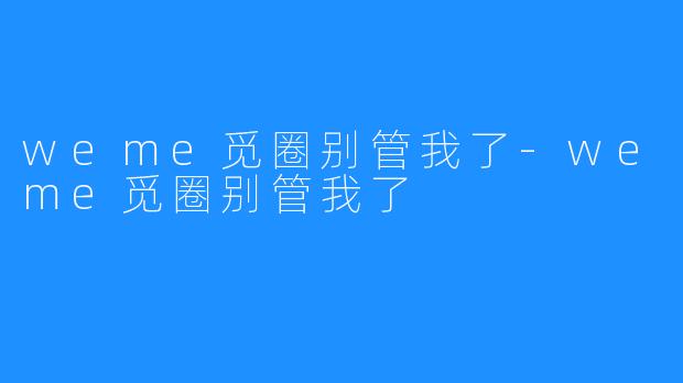 weme觅圈别管我了-weme觅圈别管我了