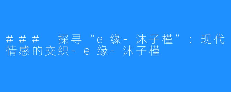 ### 探寻“e缘-沐子槿”:现代情感的交织-e缘-沐子槿