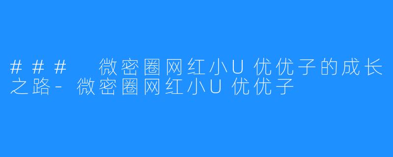 ### 微密圈网红小U优优子的成长之路-微密圈网红小U优优子