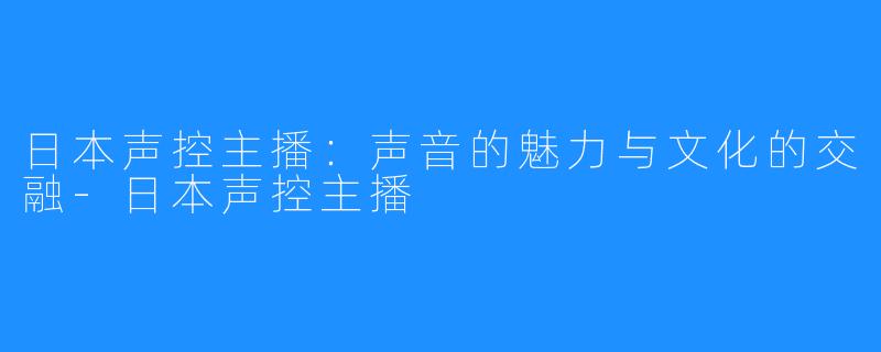 日本声控主播:声音的魅力与文化的交融-日本声控主播