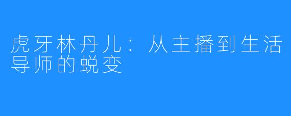 虎牙林丹儿：从主播到生活导师的蜕变