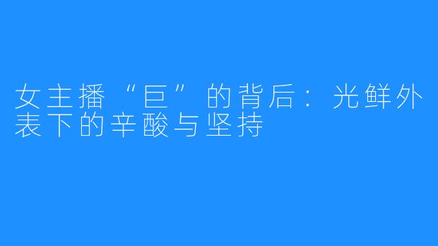 女主播“巨”的背后:光鲜外表下的辛酸与坚持