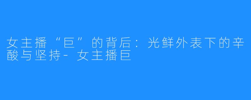 女主播“巨”的背后:光鲜外表下的辛酸与坚持-女主播巨