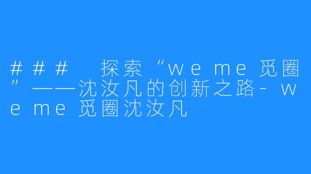 ### 探索“weme觅圈”——沈汝凡的创新之路-weme觅圈沈汝凡