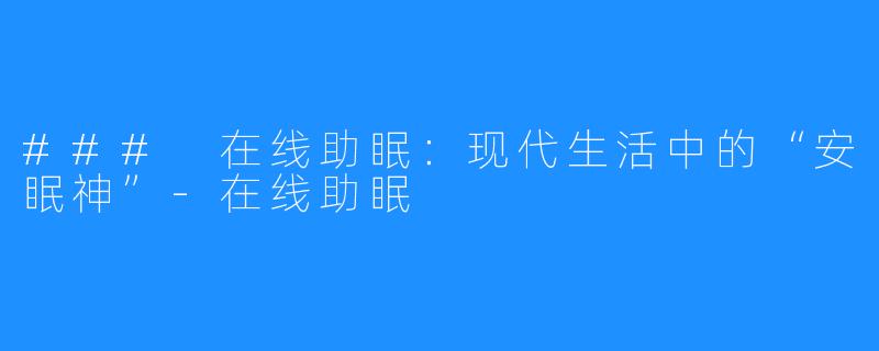### 在线助眠：现代生活中的“安眠神”-在线助眠